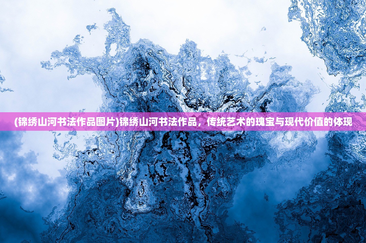 (锦绣山河书法作品图片)锦绣山河书法作品,传统艺术的瑰宝与现代价值的体现 (锦绣山河书法作品图片)锦绣山河书法作品,传统艺术的瑰宝与现代价值的体现