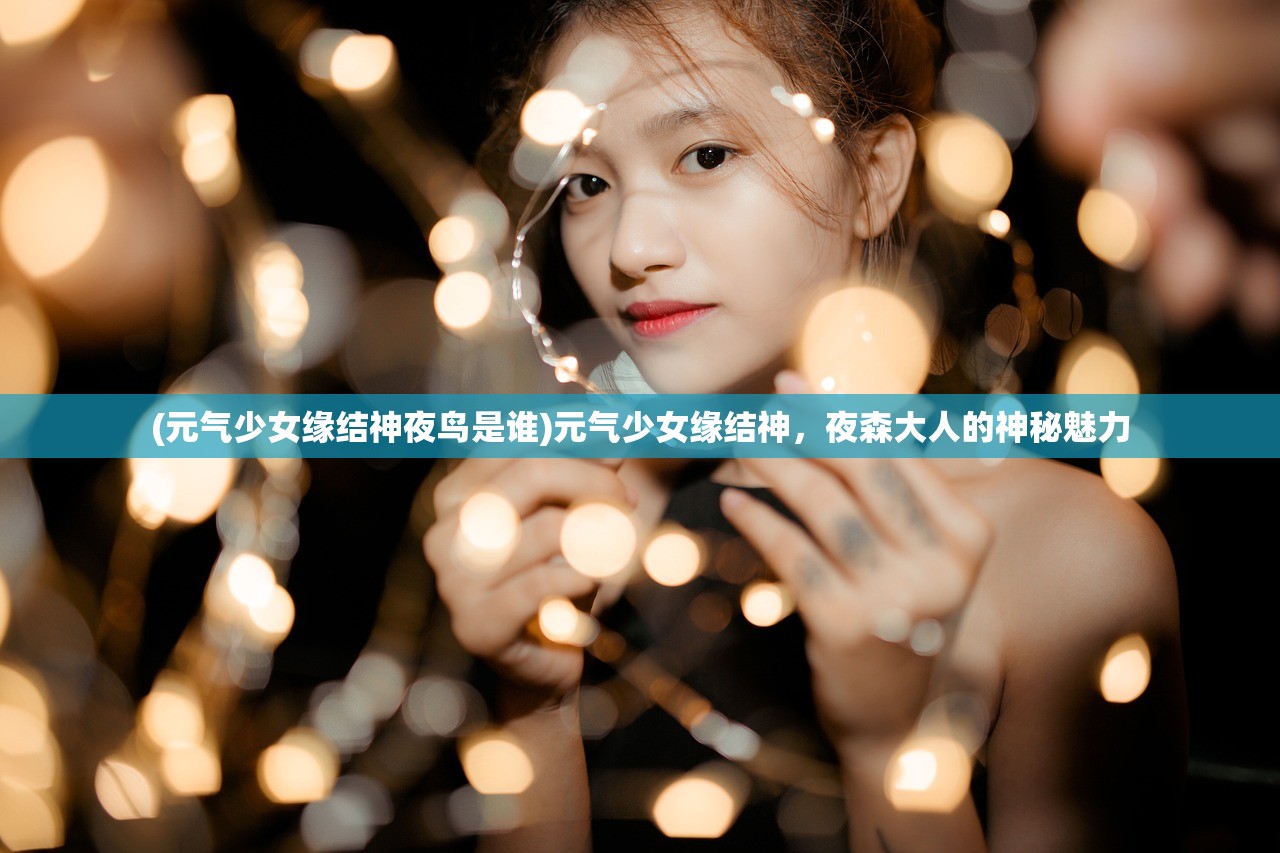 (元气少女缘结神夜鸟是谁)元气少女缘结神,夜森大人的神秘魅力 (元气少女缘结神夜鸟是谁)元气少女缘结神,夜森大人的神秘魅力