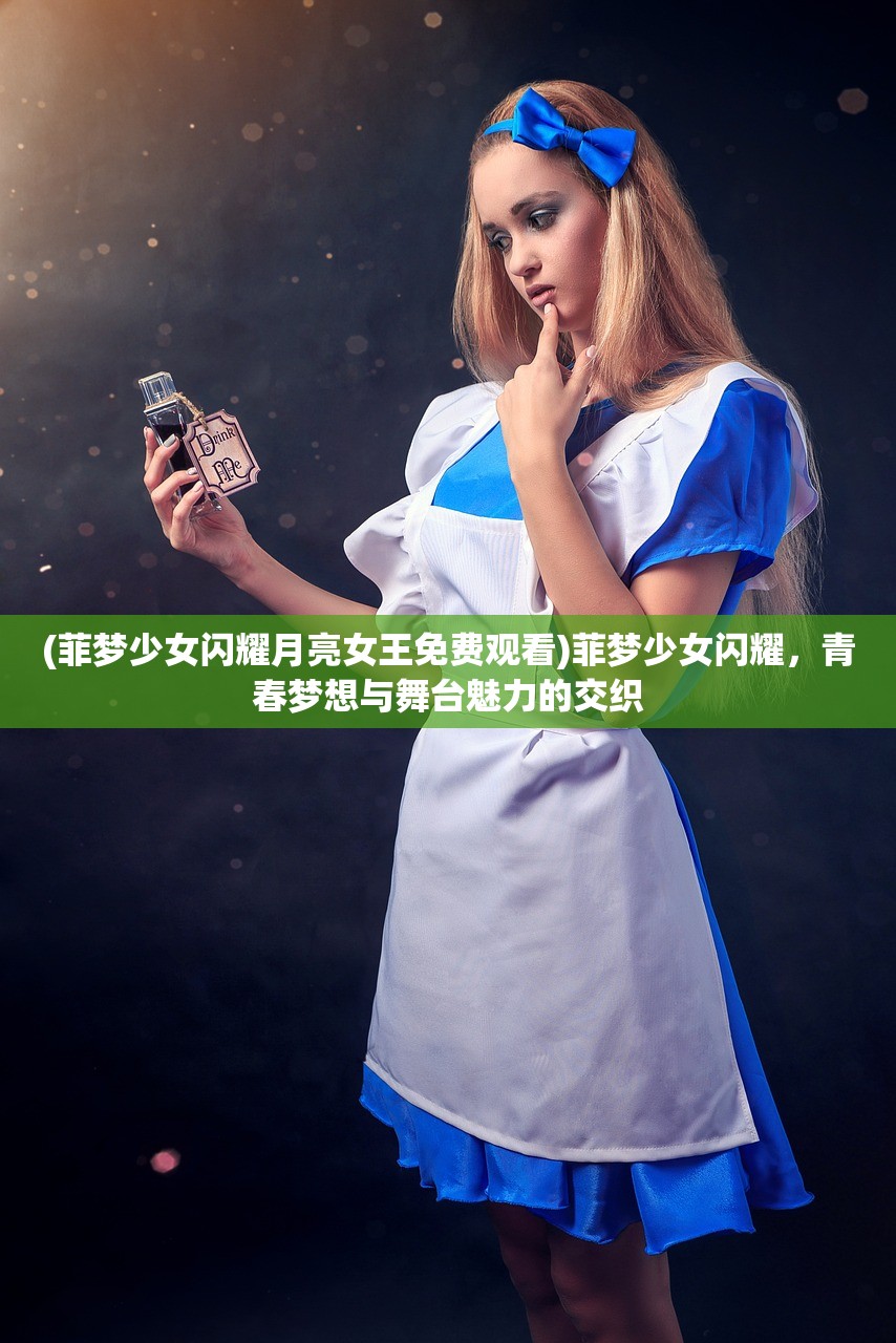 (菲梦少女闪耀月亮女王免费观看)菲梦少女闪耀,青春梦想与舞台魅力的交织 (菲梦少女闪耀月亮女王免费观看)菲梦少女闪耀,青春梦想与舞台魅力的交织