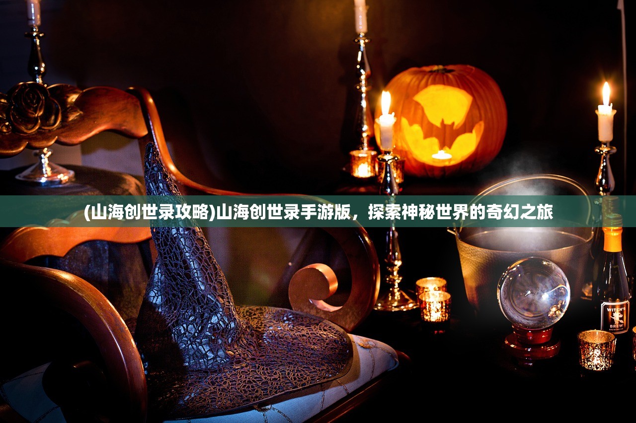 (山海创世录攻略)山海创世录手游版,探索神秘世界的奇幻之旅 (山海创世录攻略)山海创世录手游版,探索神秘世界的奇幻之旅