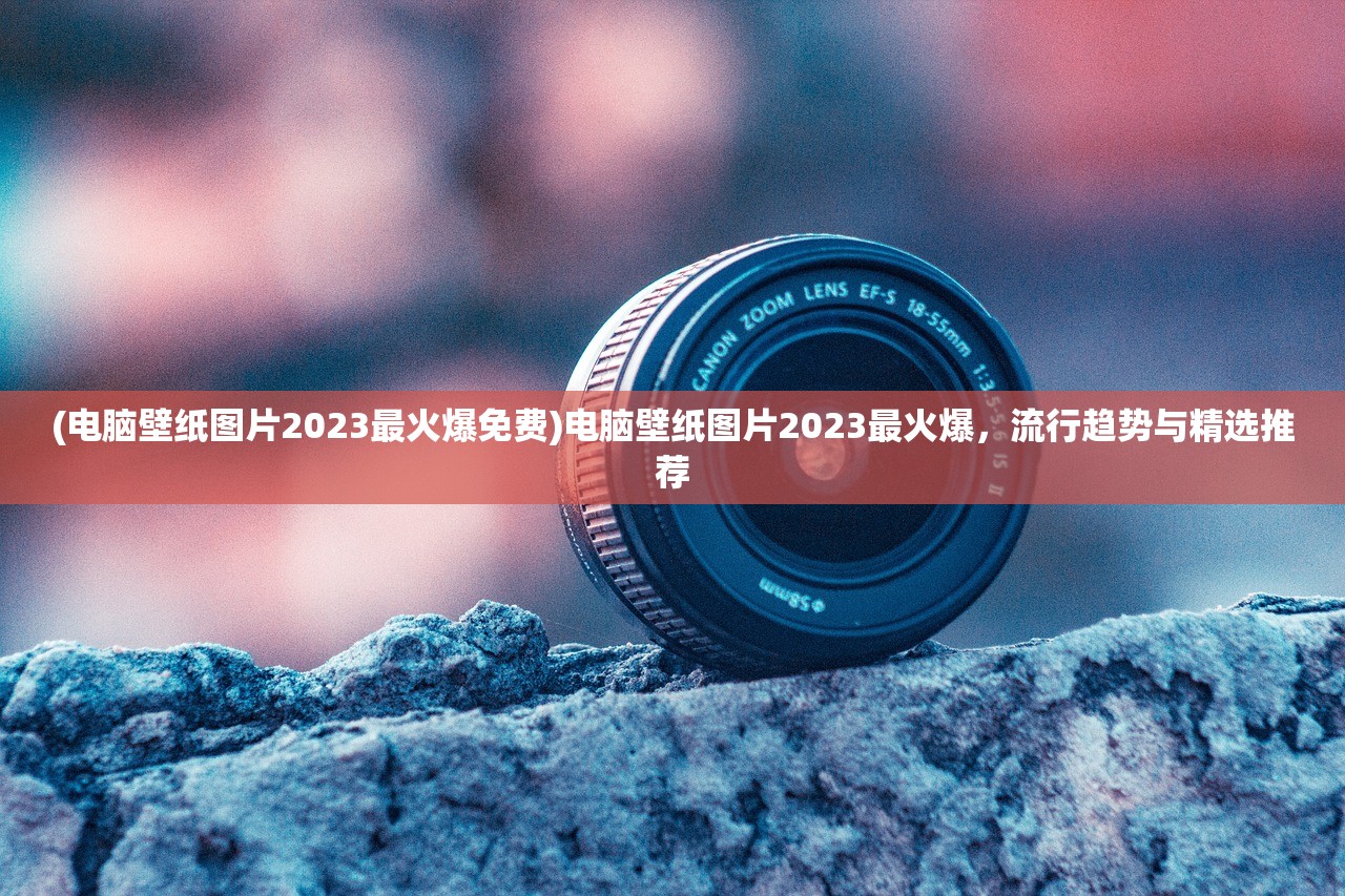 (电脑壁纸图片2023最火爆免费)电脑壁纸图片2023最火爆,流行趋势与精选推荐 (电脑壁纸图片2023最火爆免费)电脑壁纸图片2023最火爆,流行趋势与精选推荐