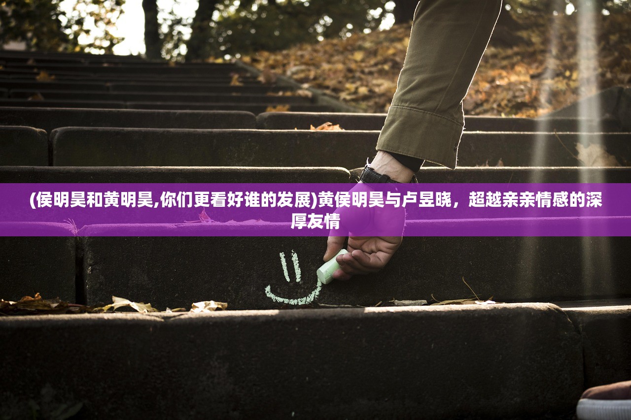 (侯明昊和黄明昊,你们更看好谁的发展)黄侯明昊与卢昱晓,超越亲亲情感的深厚友情 (侯明昊和黄明昊,你们更看好谁的发展)黄侯明昊与卢昱晓,超越亲亲情感的深厚友情