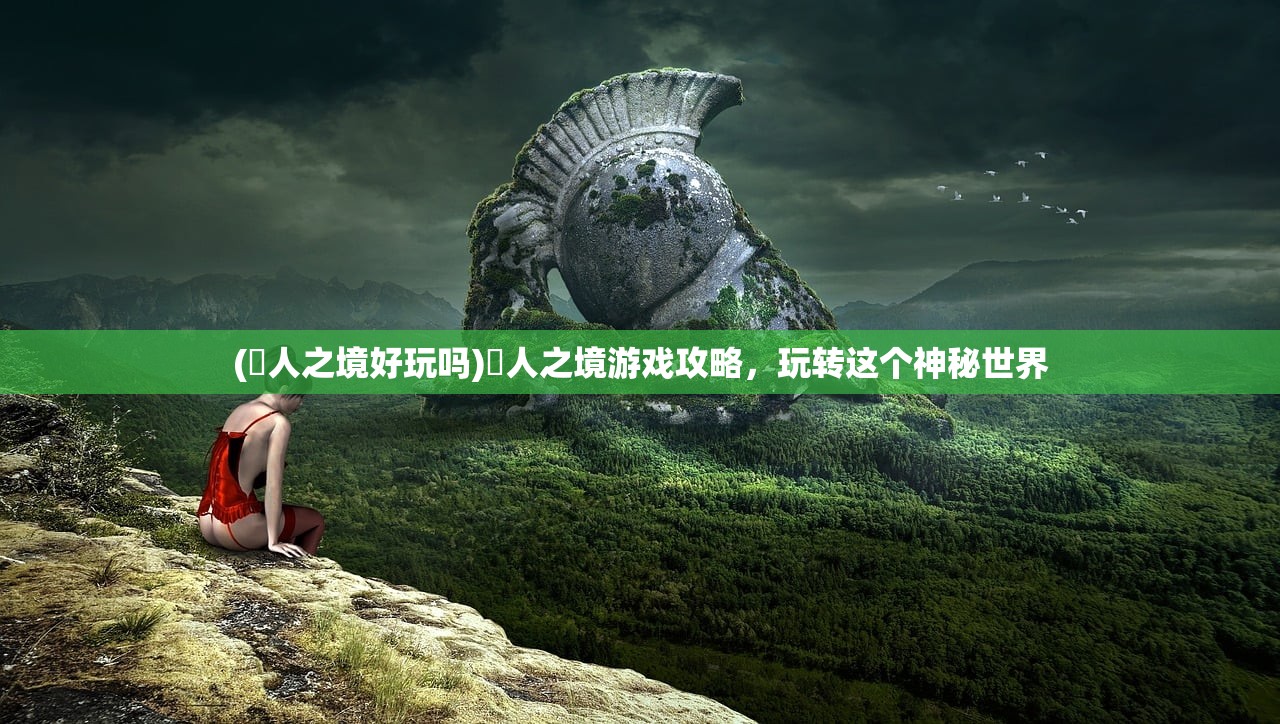 (墲人之境好玩吗)墲人之境游戏攻略,玩转这个神秘世界 (墲人之境好玩吗)墲人之境游戏攻略,玩转这个神秘世界