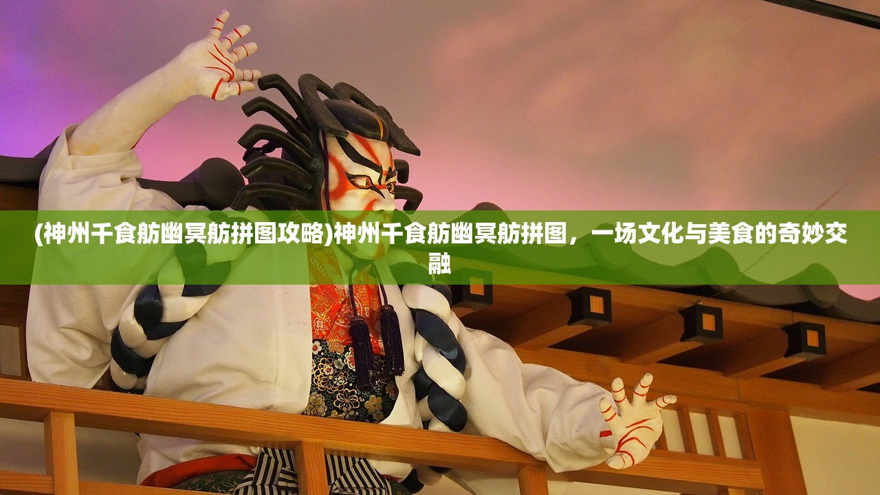 (神州千食舫幽冥舫拼图攻略)神州千食舫幽冥舫拼图，一场文化与美食的奇妙交融