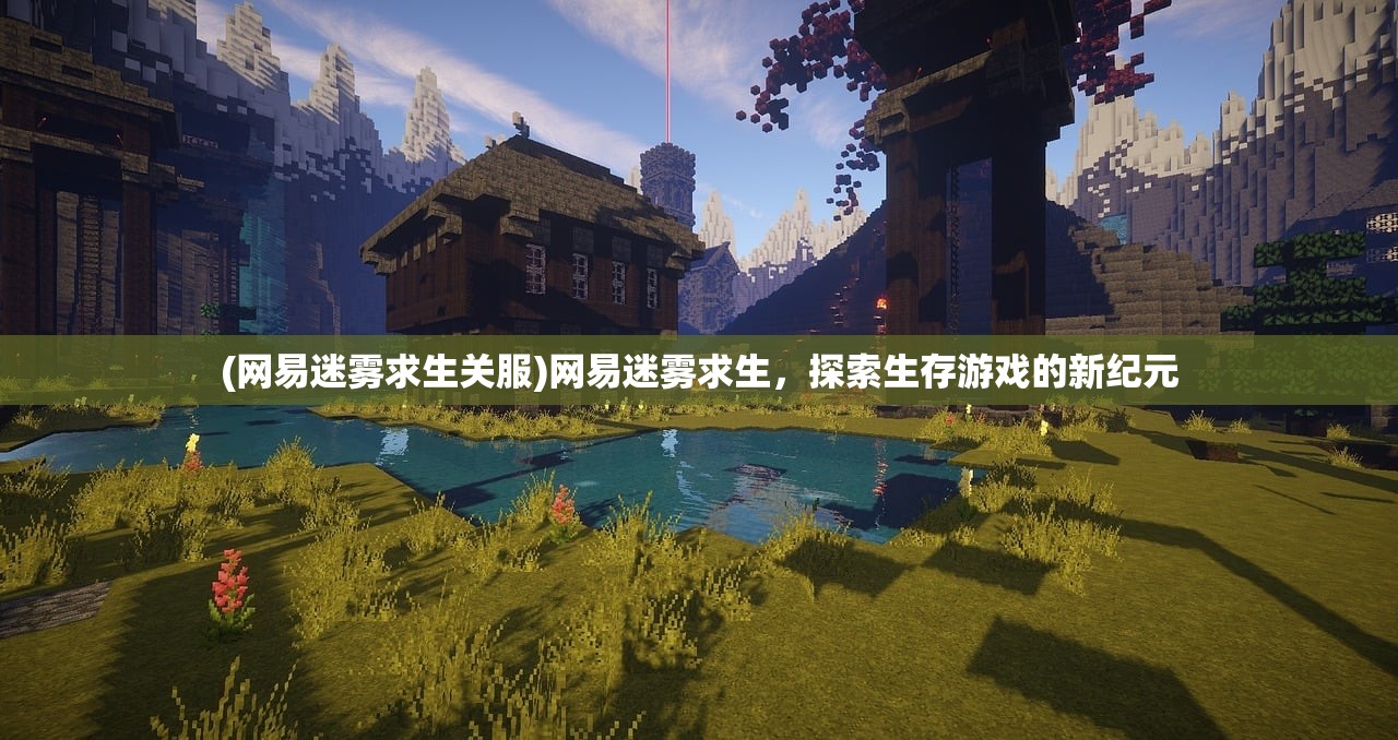 (网易迷雾求生关服)网易迷雾求生，探索生存游戏的新纪元