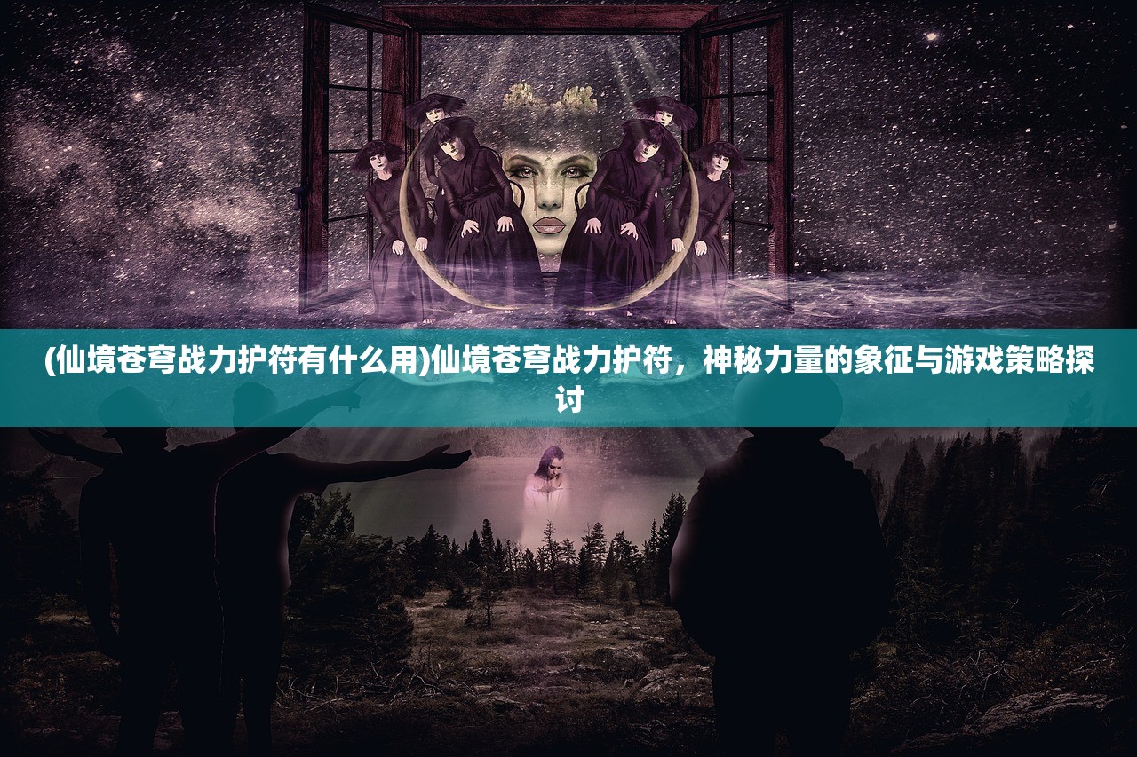 (仙境苍穹战力护符有什么用)仙境苍穹战力护符，神秘力量的象征与游戏策略探讨