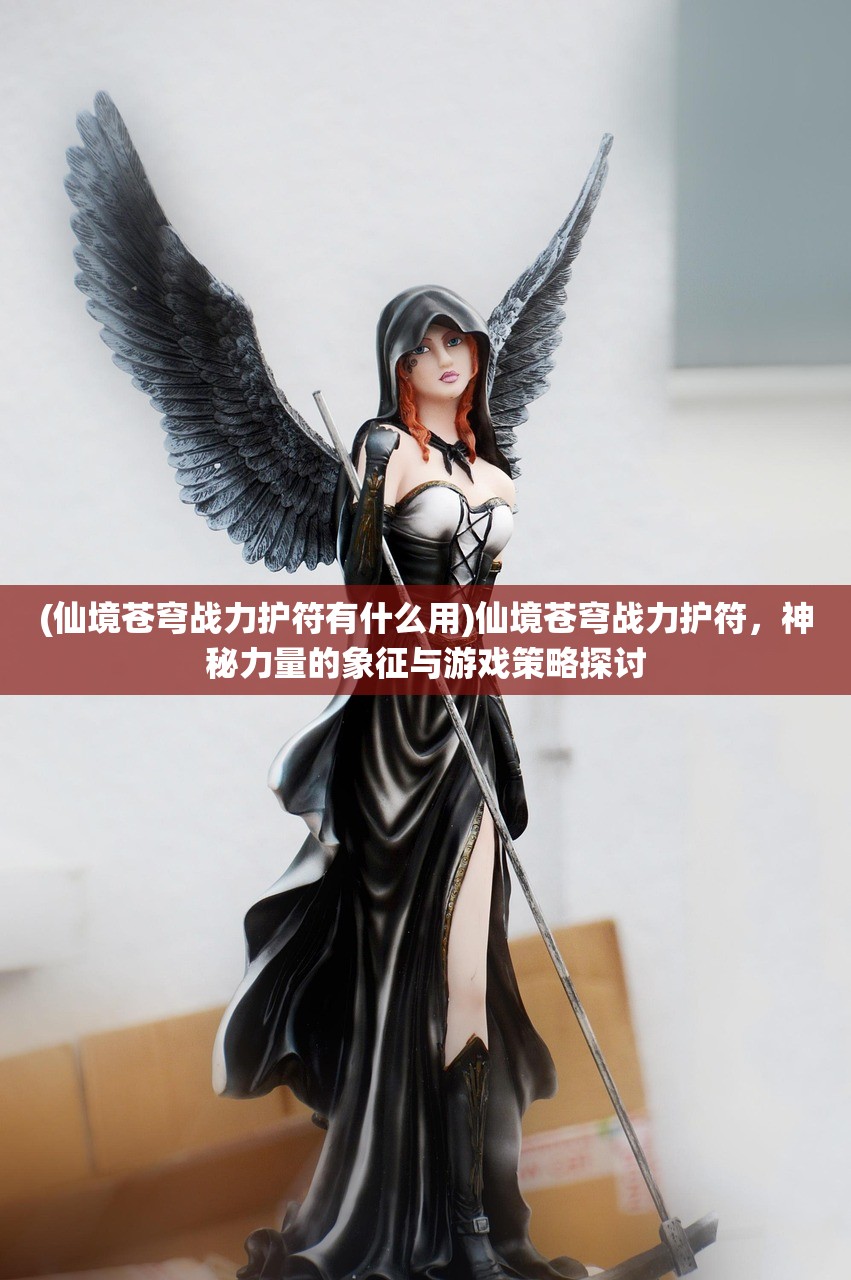 (仙境苍穹战力护符有什么用)仙境苍穹战力护符，神秘力量的象征与游戏策略探讨