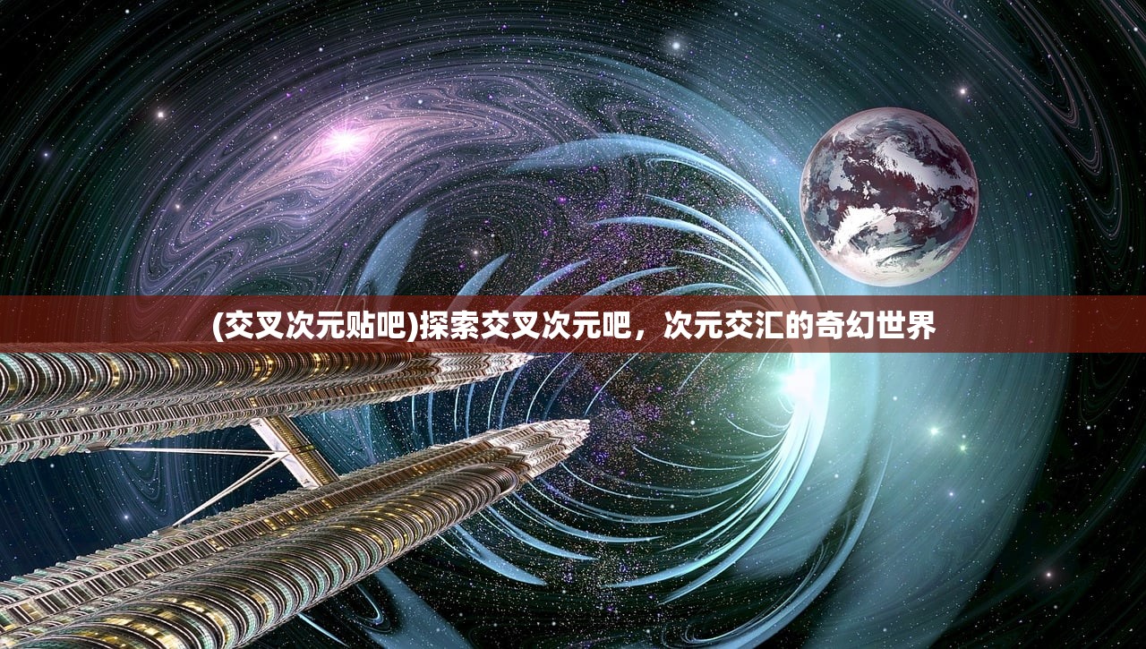 (交叉次元贴吧)探索交叉次元吧，次元交汇的奇幻世界