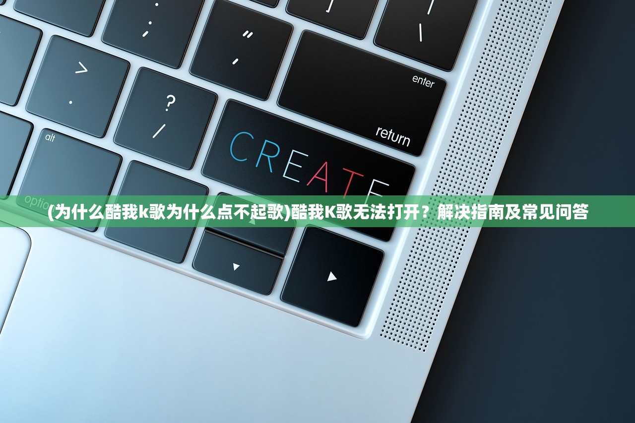 (为什么酷我k歌为什么点不起歌)酷我K歌无法打开？解决指南及常见问答