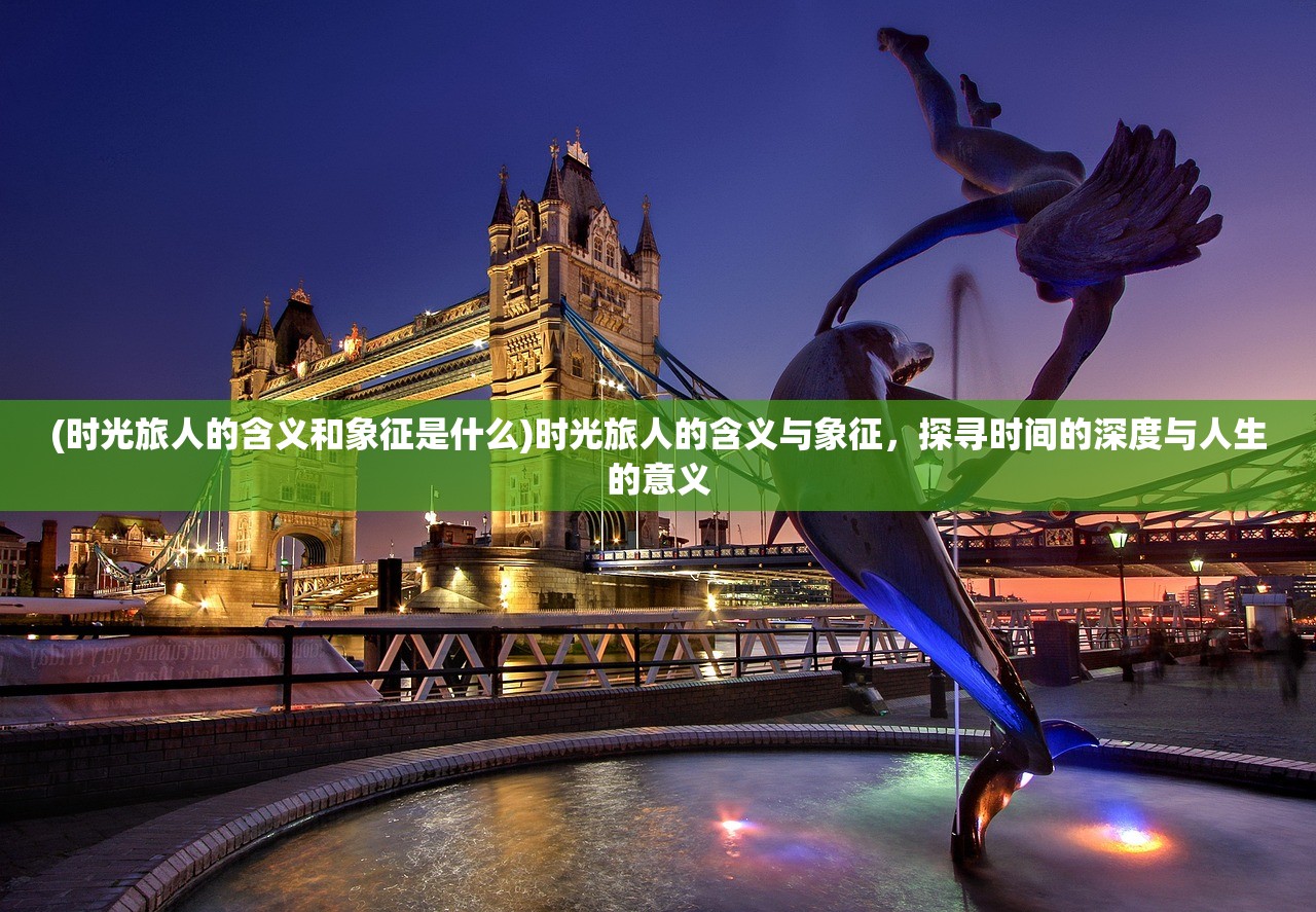 (时光旅人的含义和象征是什么)时光旅人的含义与象征，探寻时间的深度与人生的意义