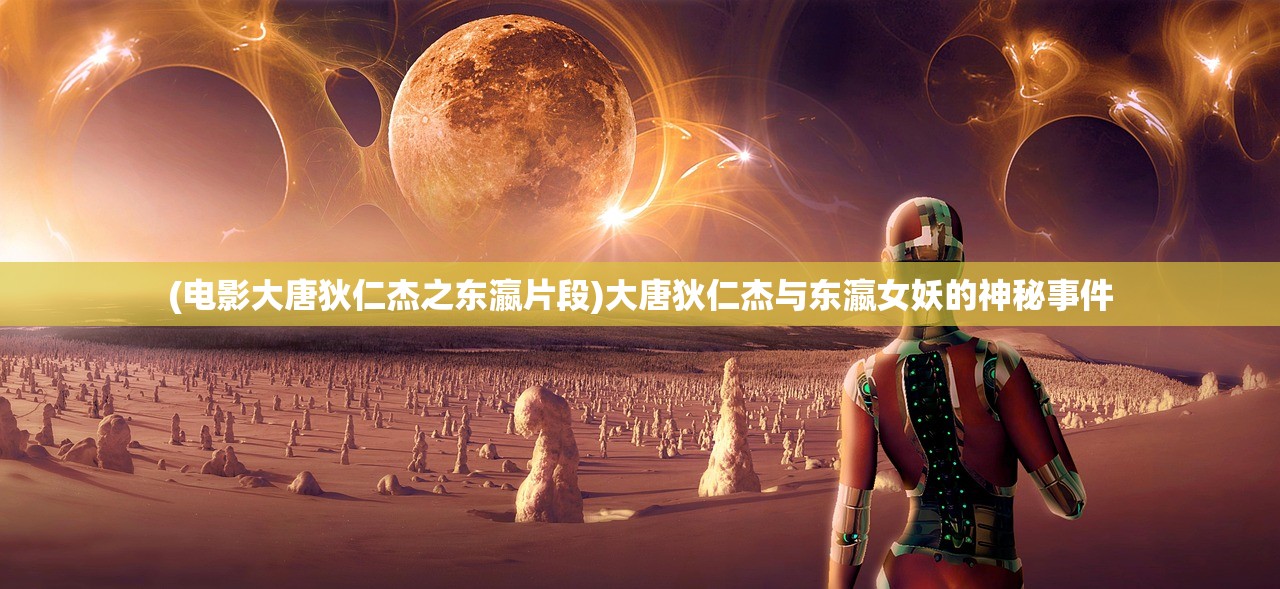 (电影大唐狄仁杰之东瀛片段)大唐狄仁杰与东瀛女妖的神秘事件