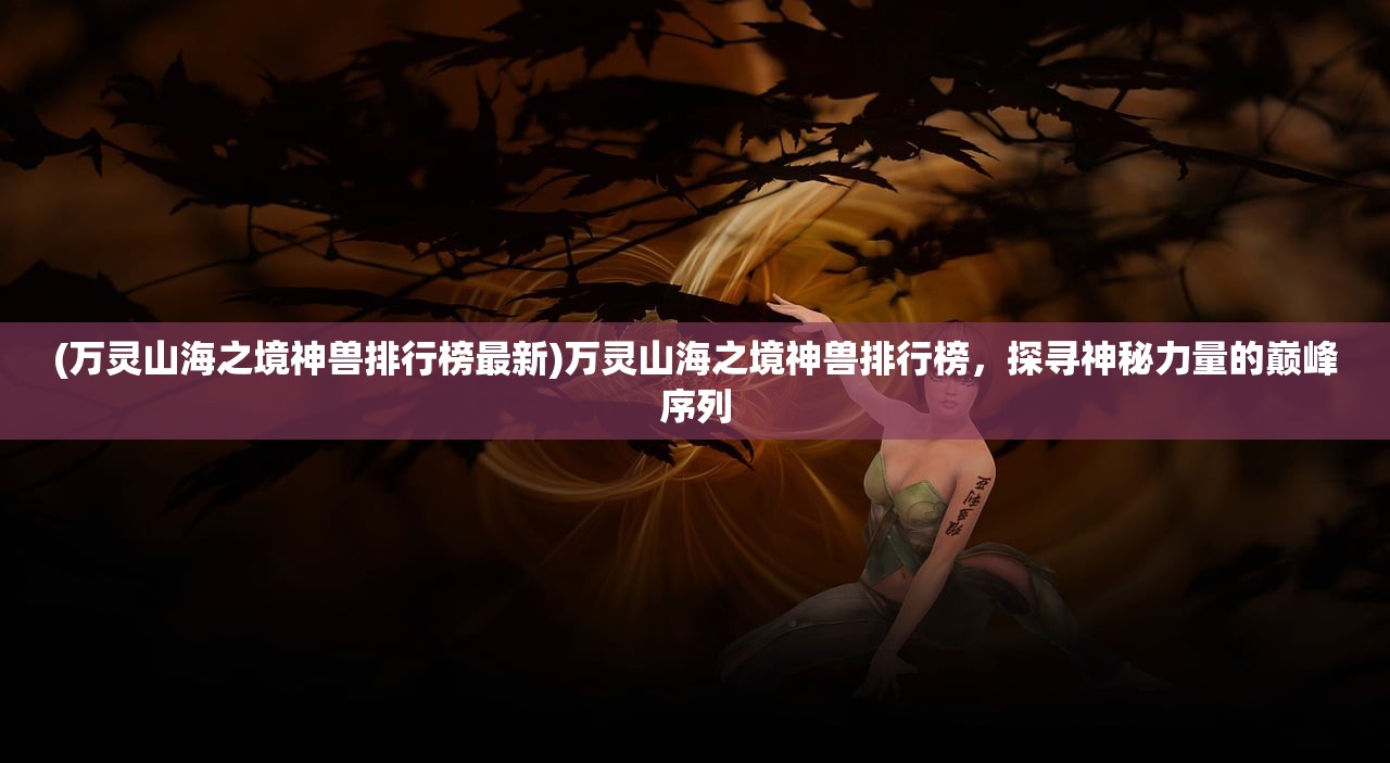 (万灵山海之境神兽排行榜最新)万灵山海之境神兽排行榜，探寻神秘力量的巅峰序列