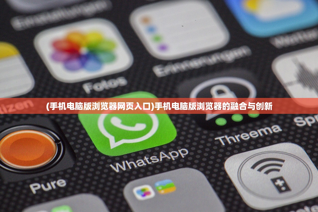(手机电脑版浏览器网页入口)手机电脑版浏览器的融合与创新