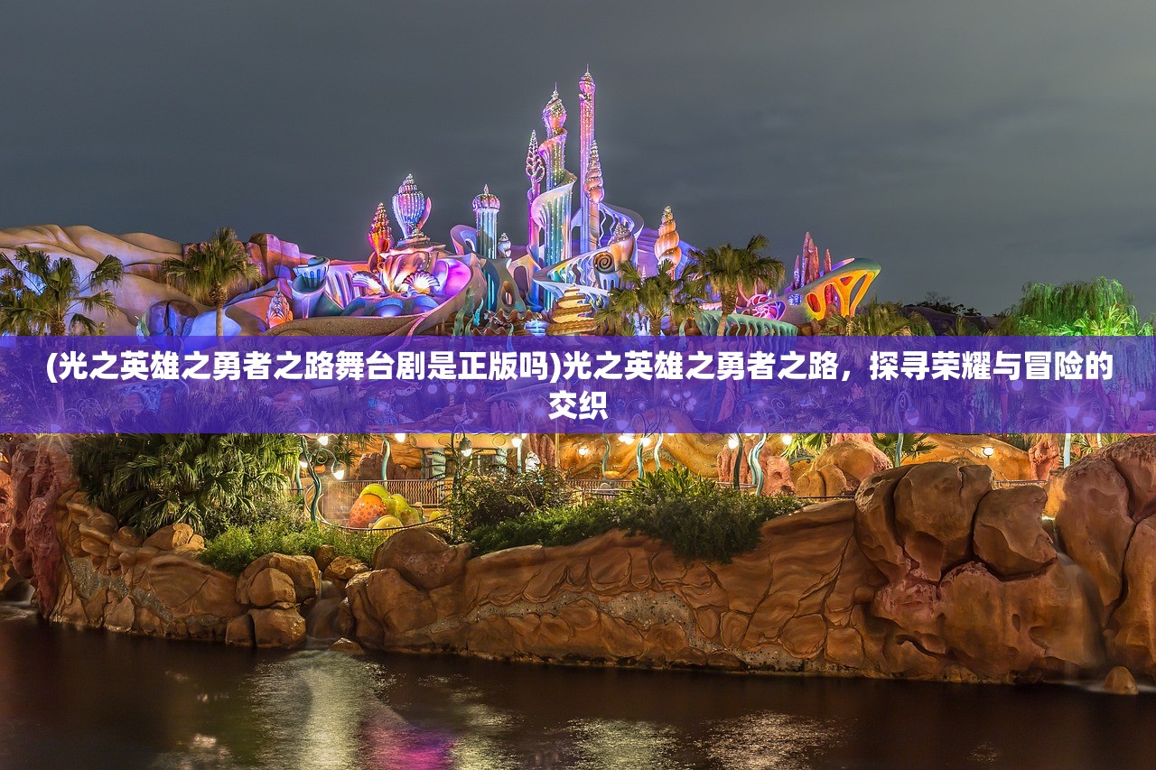 (光之英雄之勇者之路舞台剧是正版吗)光之英雄之勇者之路，探寻荣耀与冒险的交织