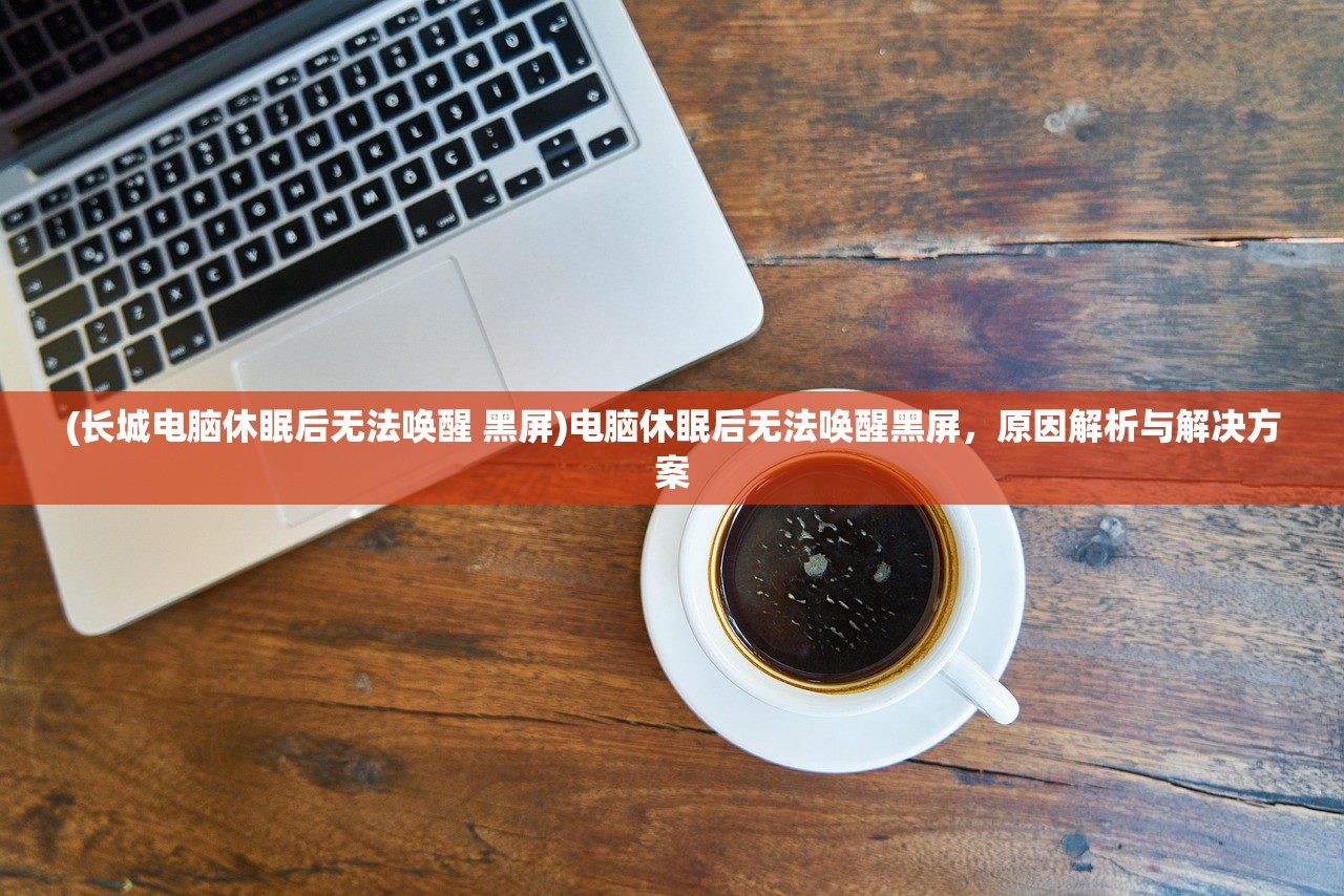 (长城电脑休眠后无法唤醒 黑屏)电脑休眠后无法唤醒黑屏，原因解析与解决方案