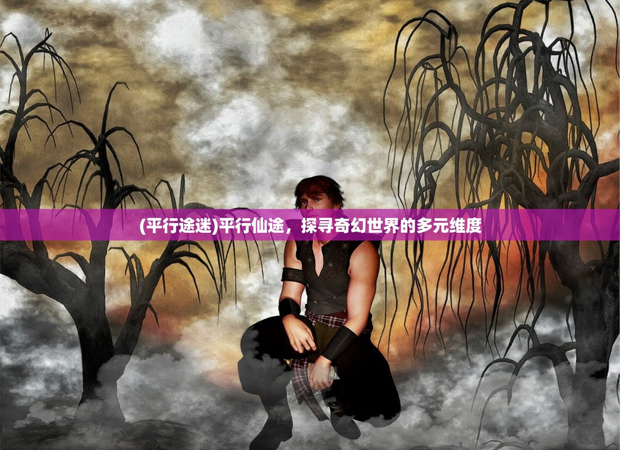 (平行途迷)平行仙途,探寻奇幻世界的多元维度 (平行途迷)平行仙途,探寻奇幻世界的多元维度