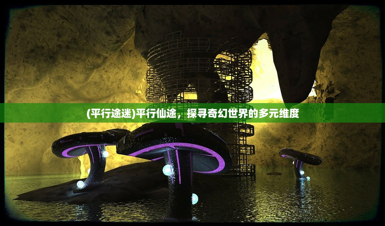 (平行途迷)平行仙途,探寻奇幻世界的多元维度 (平行途迷)平行仙途,探寻奇幻世界的多元维度