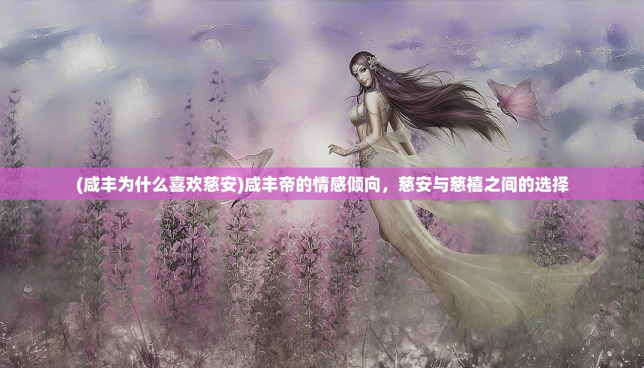 (咸丰为什么喜欢慈安)咸丰帝的情感倾向，慈安与慈禧之间的选择