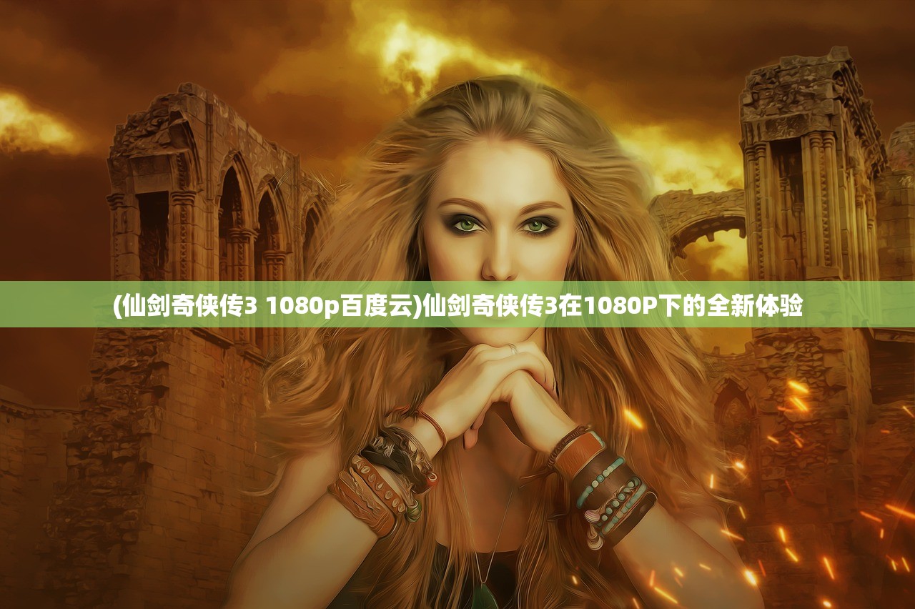 (仙剑奇侠传3 1080p百度云)仙剑奇侠传3在1080P下的全新体验 (仙剑奇侠传3 1080p百度云)仙剑奇侠传3在1080P下的全新体验