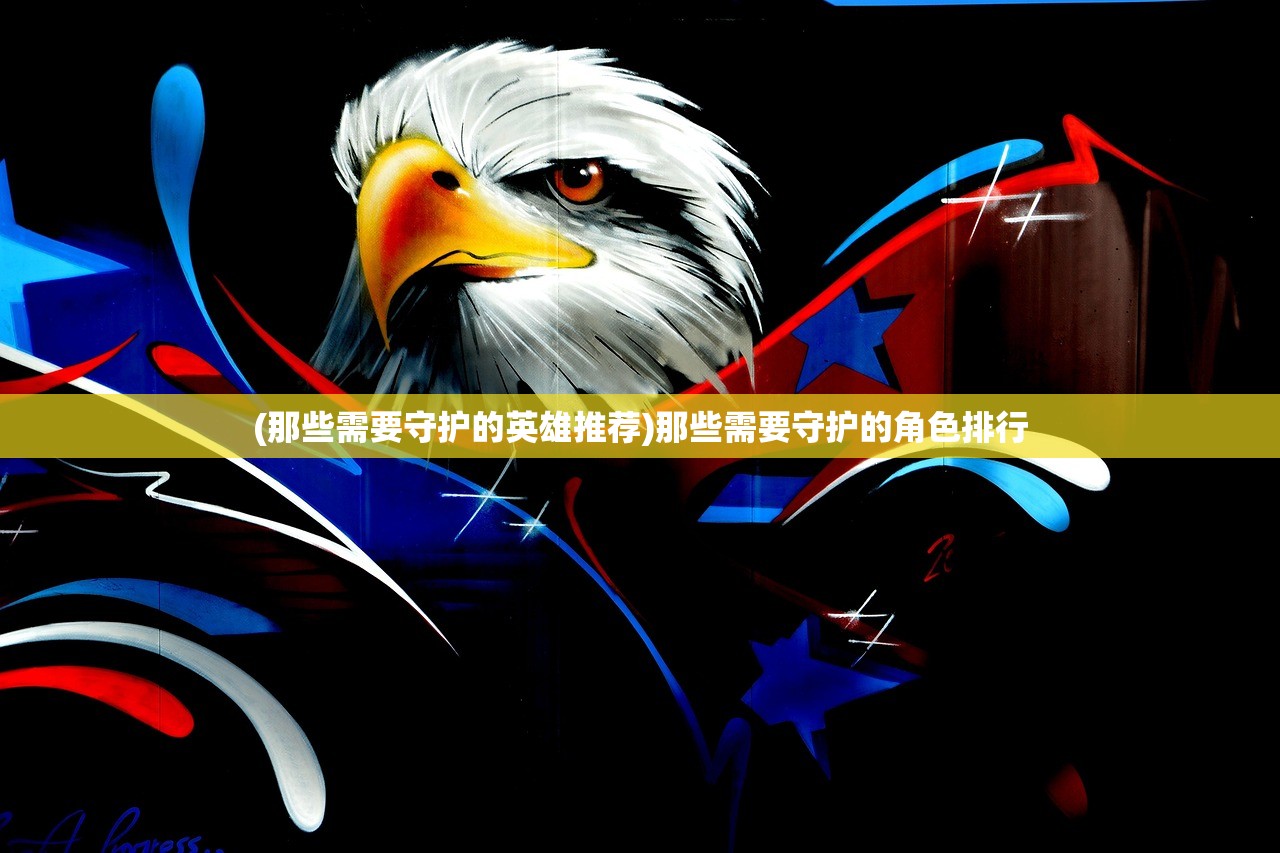 (那些需要守护的英雄推荐)那些需要守护的角色排行