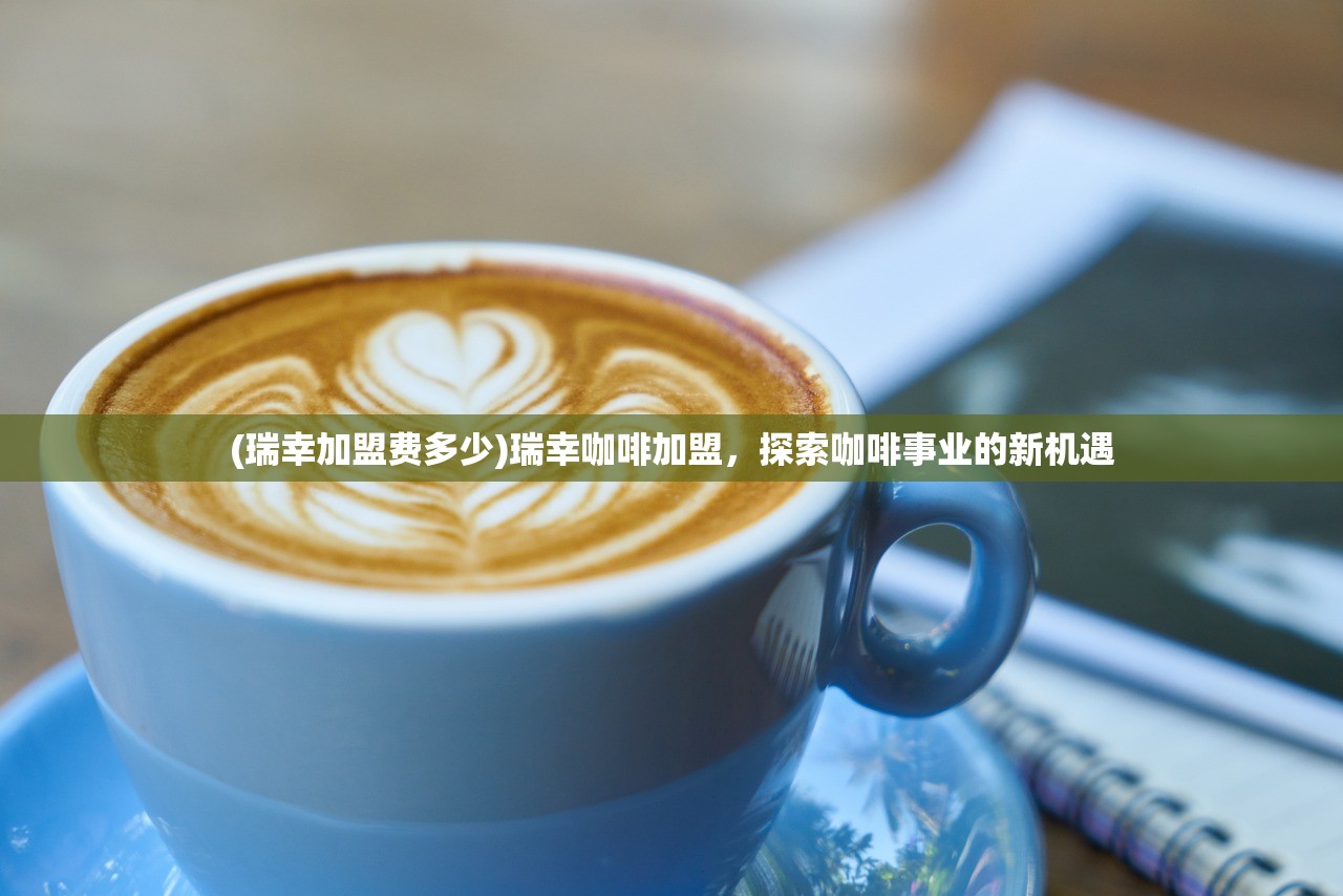 (瑞幸加盟费多少)瑞幸咖啡加盟，探索咖啡事业的新机遇