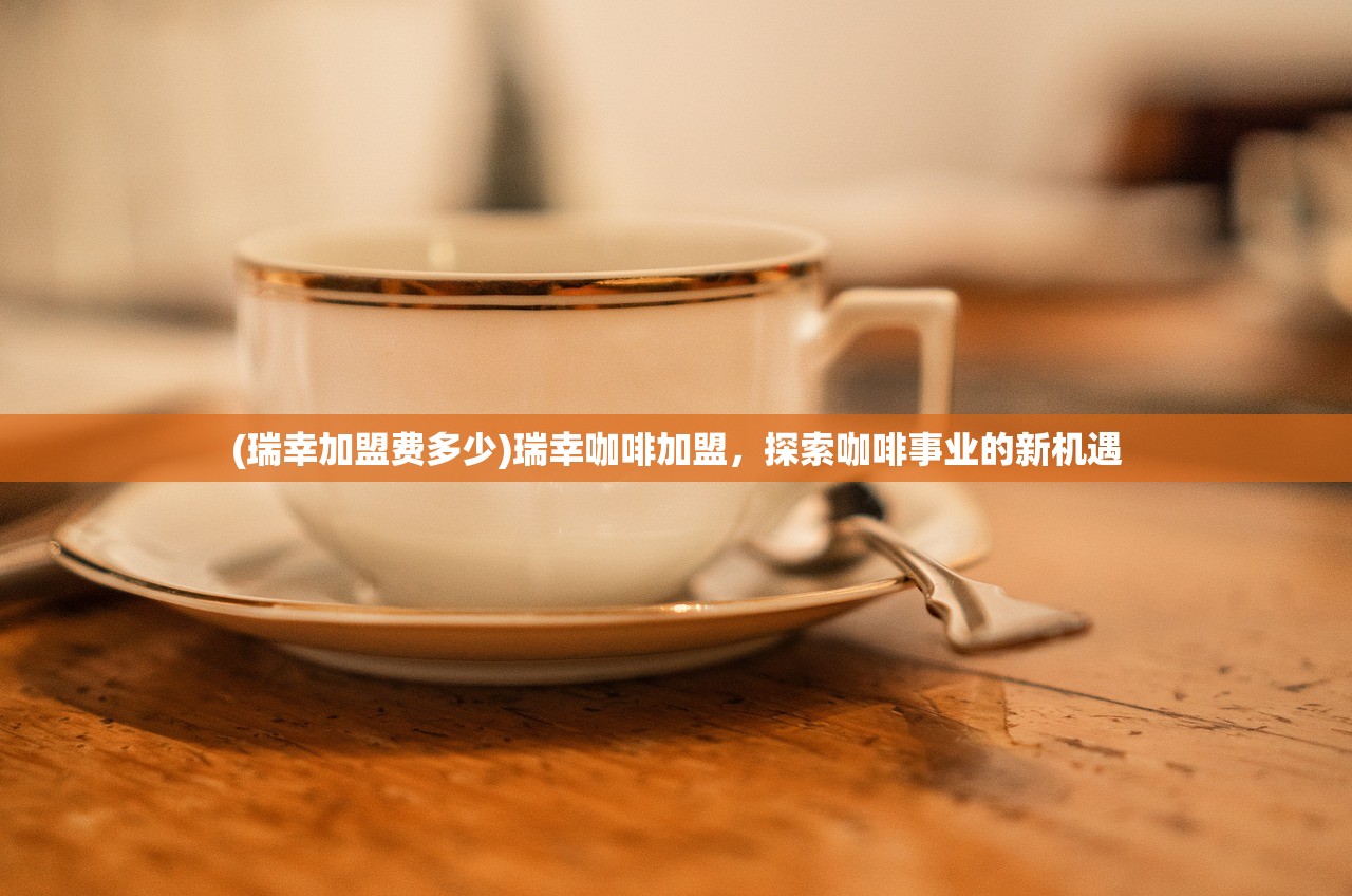 (瑞幸加盟费多少)瑞幸咖啡加盟，探索咖啡事业的新机遇