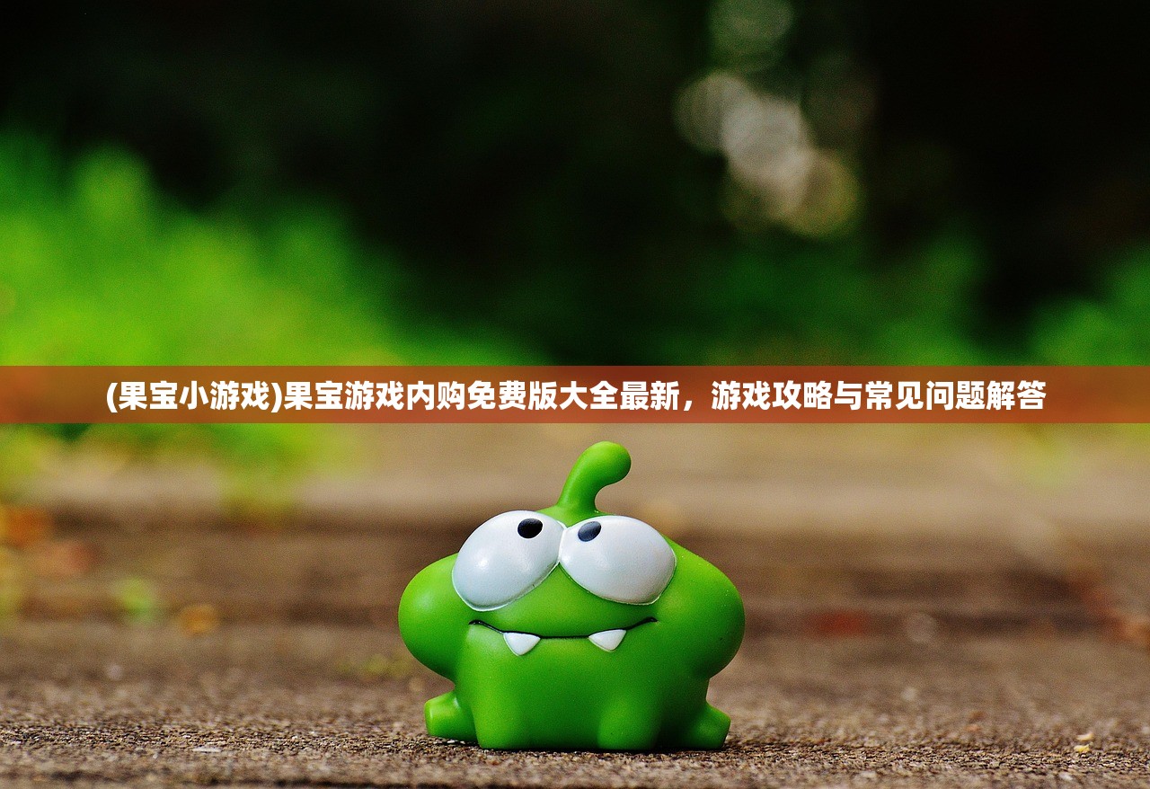 (果宝小游戏)果宝游戏内购免费版大全最新,游戏攻略与常见问题解答 (果宝小游戏)果宝游戏内购免费版大全最新,游戏攻略与常见问题解答