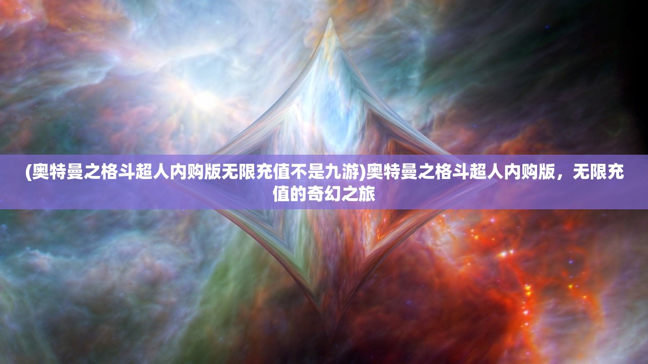 (奥特曼之格斗超人内购版无限充值不是九游)奥特曼之格斗超人内购版,无限充值的奇幻之旅 (奥特曼之格斗超人内购版无限充值不是九游)奥特曼之格斗超人内购版,无限充值的奇幻之旅