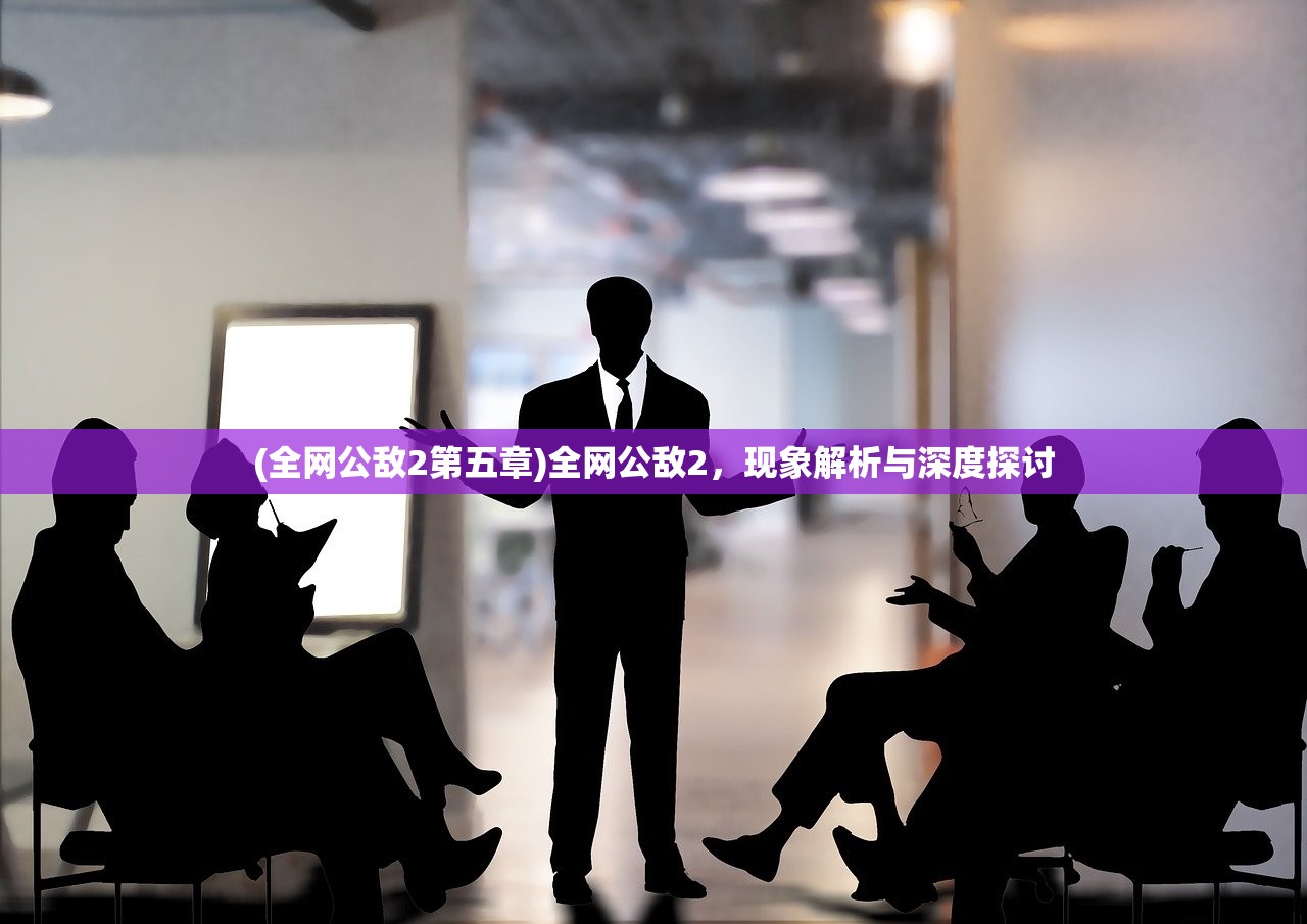 (全网公敌2第五章)全网公敌2,现象解析与深度探讨 (全网公敌2第五章)全网公敌2,现象解析与深度探讨