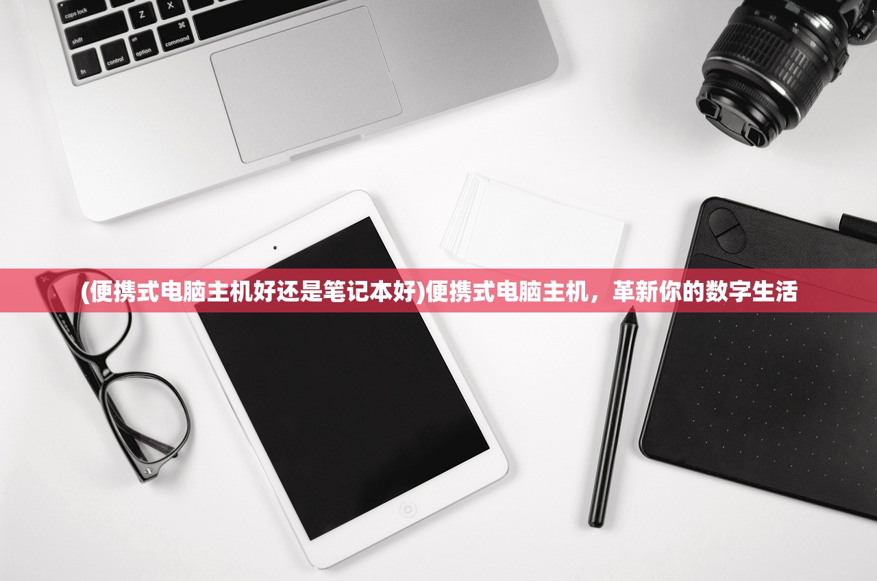 (便携式电脑主机好还是笔记本好)便携式电脑主机,革新你的数字生活 (便携式电脑主机好还是笔记本好)便携式电脑主机,革新你的数字生活