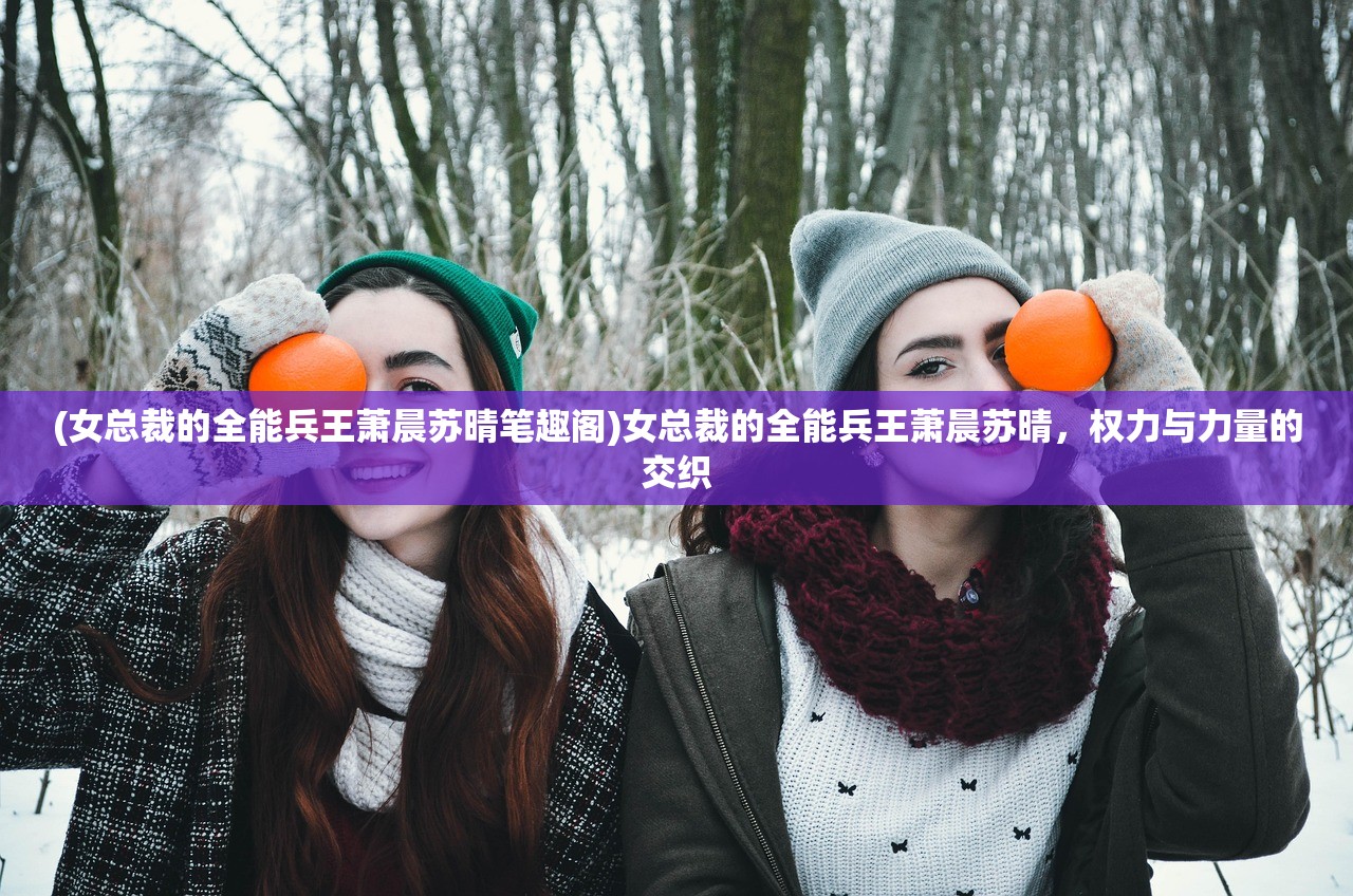 (女总裁的全能兵王萧晨苏晴笔趣阁)女总裁的全能兵王萧晨苏晴,权力与力量的交织 (女总裁的全能兵王萧晨苏晴笔趣阁)女总裁的全能兵王萧晨苏晴,权力与力量的交织