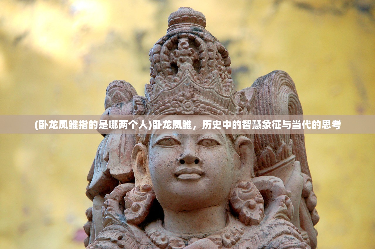 (卧龙凤雏指的是哪两个人)卧龙凤雏,历史中的智慧象征与当代的思考 (卧龙凤雏指的是哪两个人)卧龙凤雏,历史中的智慧象征与当代的思考