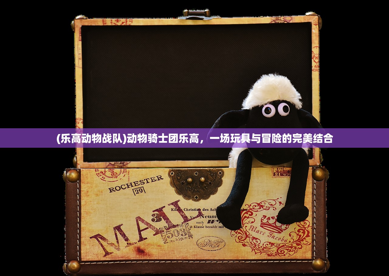 (乐高动物战队)动物骑士团乐高,一场玩具与冒险的完美结合 (乐高动物战队)动物骑士团乐高,一场玩具与冒险的完美结合