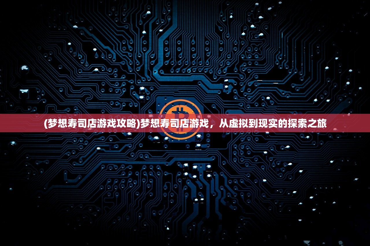 (梦想寿司店游戏攻略)梦想寿司店游戏，从虚拟到现实的探索之旅