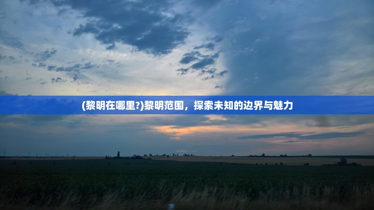 (黎明在哪里?)黎明范围,探索未知的边界与魅力 (黎明在哪里?)黎明范围,探索未知的边界与魅力