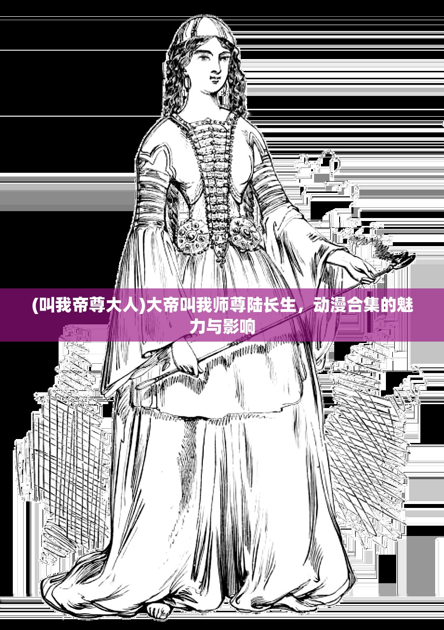 (叫我帝尊大人)大帝叫我师尊陆长生,动漫合集的魅力与影响 (叫我帝尊大人)大帝叫我师尊陆长生,动漫合集的魅力与影响