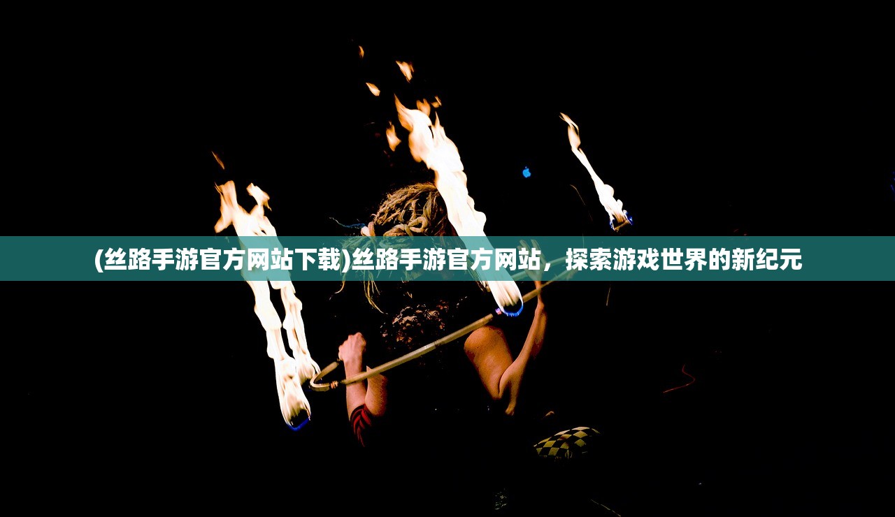 (丝路手游官方网站下载)丝路手游官方网站,探索游戏世界的新纪元 (丝路手游官方网站下载)丝路手游官方网站,探索游戏世界的新纪元