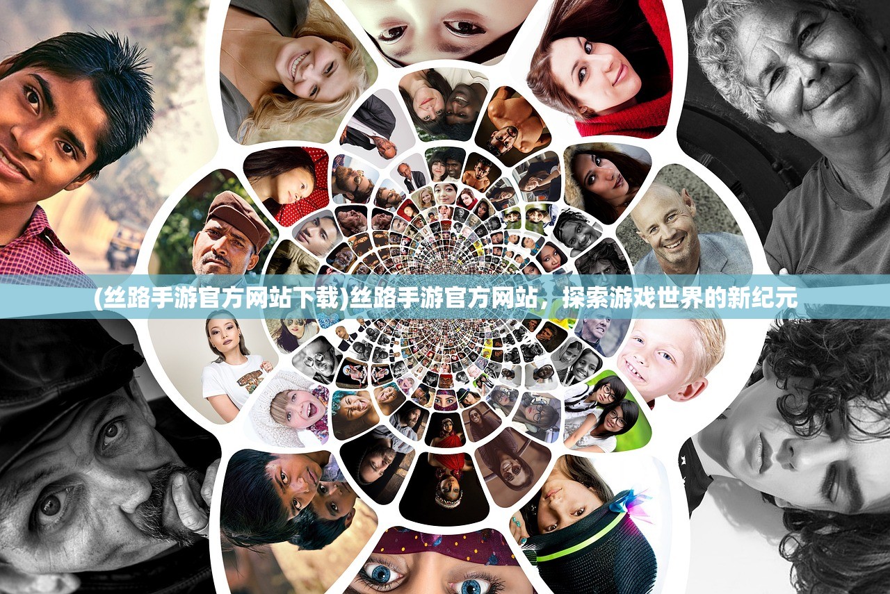 (丝路手游官方网站下载)丝路手游官方网站,探索游戏世界的新纪元 (丝路手游官方网站下载)丝路手游官方网站,探索游戏世界的新纪元
