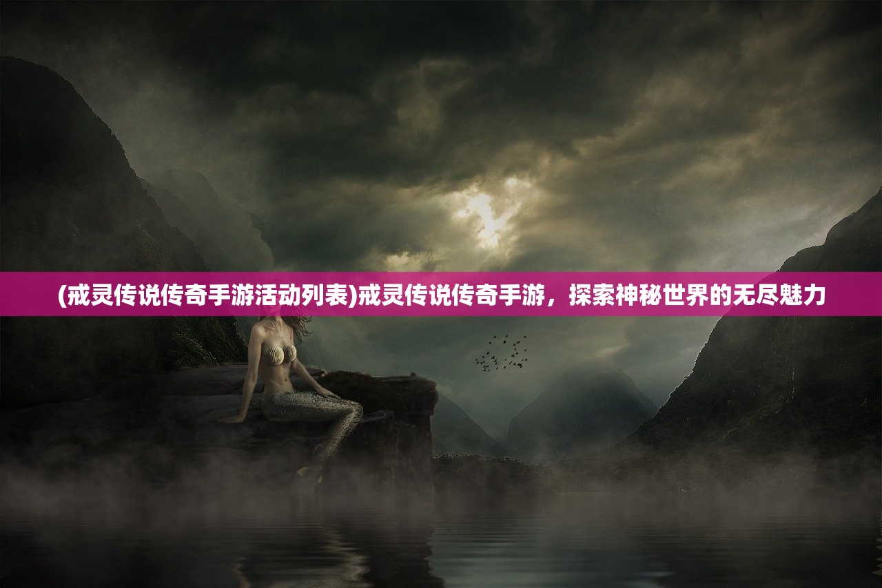 (戒灵传说传奇手游活动列表)戒灵传说传奇手游，探索神秘世界的无尽魅力