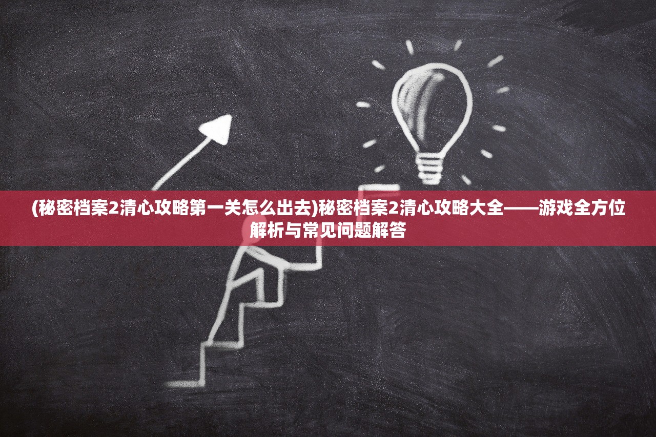 (秘密档案2清心攻略第一关怎么出去)秘密档案2清心攻略大全——游戏全方位解析与常见问题解答 (秘密档案2清心攻略第一关怎么出去)秘密档案2清心攻略大全——游戏全方位解析与常见问题解答