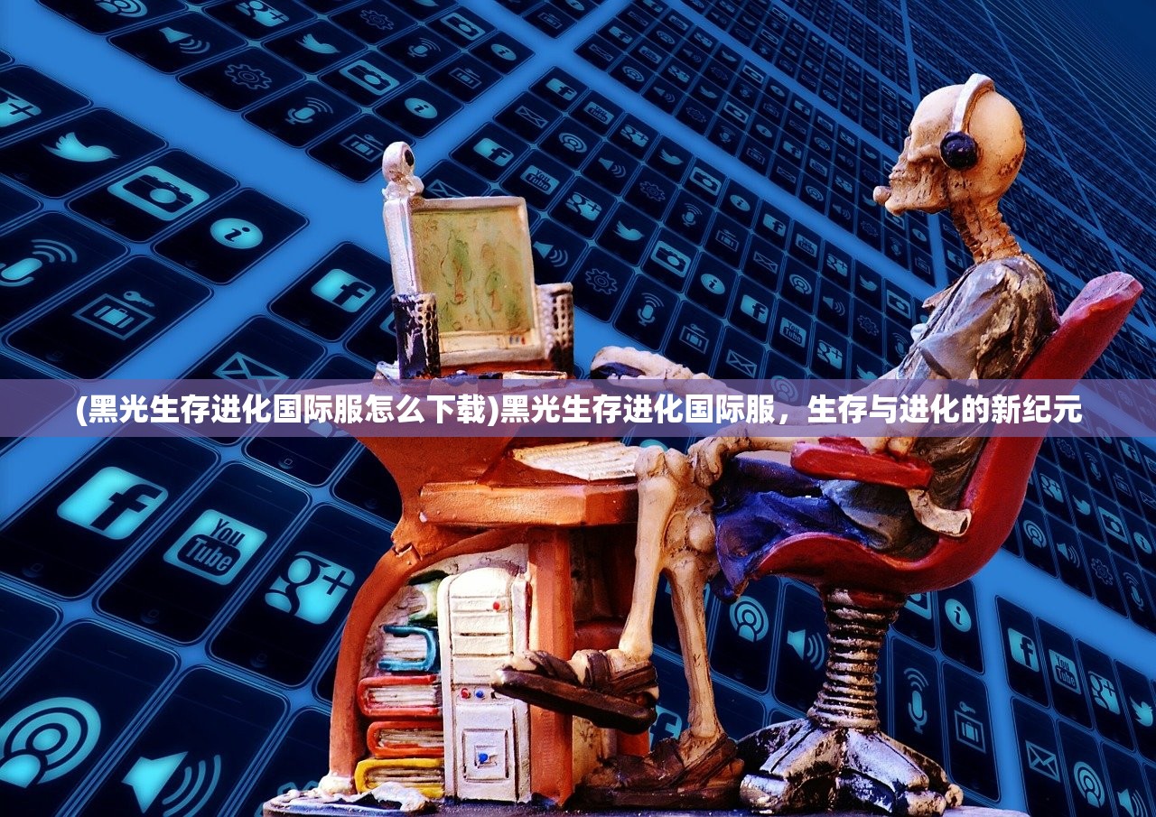 (黑光生存进化国际服怎么下载)黑光生存进化国际服，生存与进化的新纪元