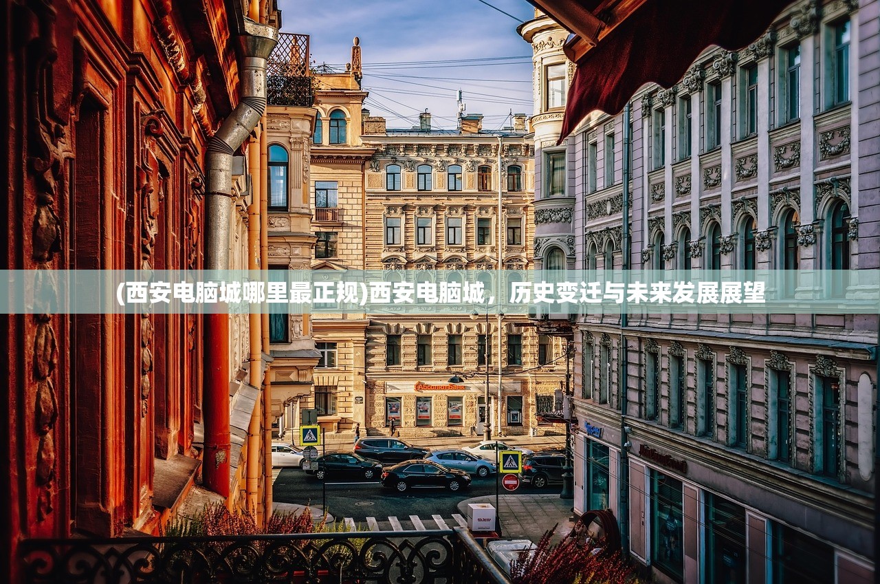 (西安电脑城哪里最正规)西安电脑城，历史变迁与未来发展展望