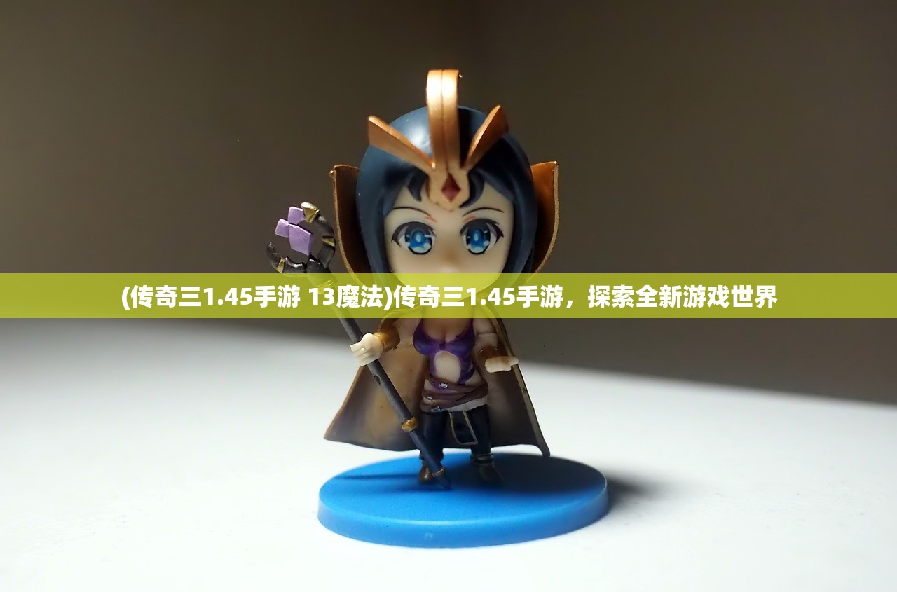 (传奇三1.45手游 13魔法)传奇三1.45手游,探索全新游戏世界 (传奇三1.45手游 13魔法)传奇三1.45手游,探索全新游戏世界