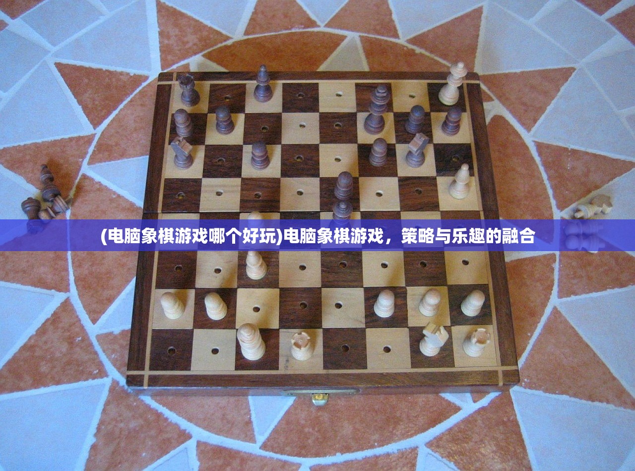 (电脑象棋游戏哪个好玩)电脑象棋游戏,策略与乐趣的融合 (电脑象棋游戏哪个好玩)电脑象棋游戏,策略与乐趣的融合