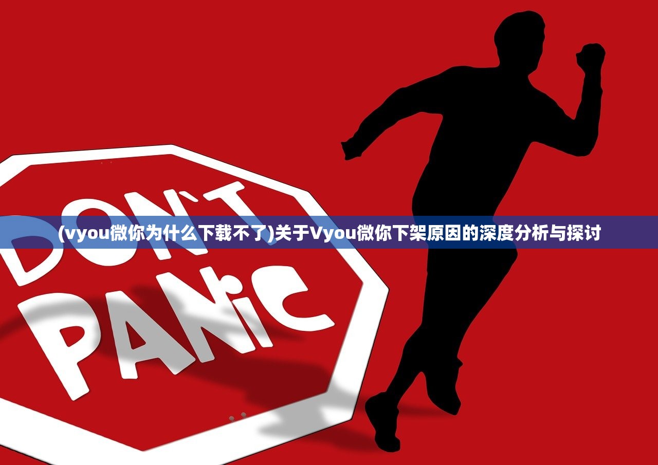 (vyou微你为什么下载不了)关于Vyou微你下架原因的深度分析与探讨 (vyou微你为什么下载不了)关于Vyou微你下架原因的深度分析与探讨
