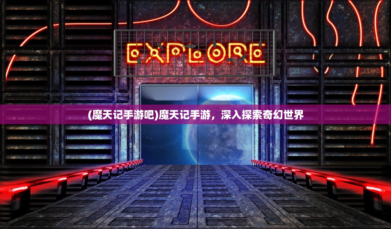 (魔天记手游吧)魔天记手游,深入探索奇幻世界 (魔天记手游吧)魔天记手游,深入探索奇幻世界