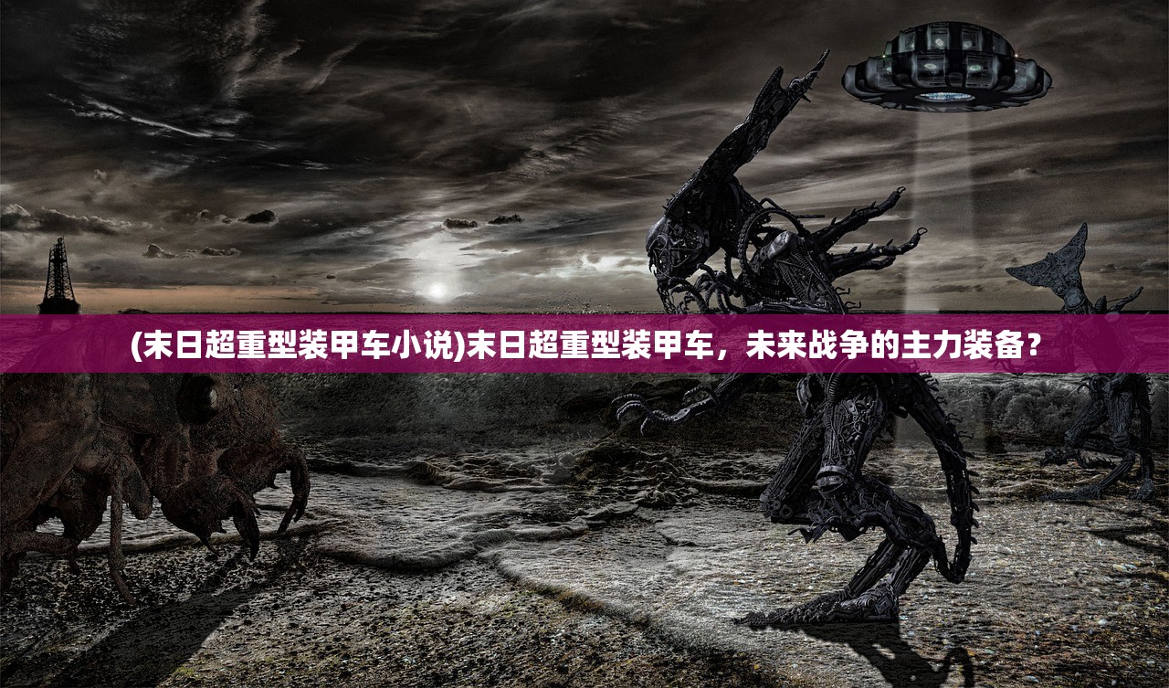 (末日超重型装甲车小说)末日超重型装甲车,未来战争的主力装备? (末日超重型装甲车小说)末日超重型装甲车,未来战争的主力装备?