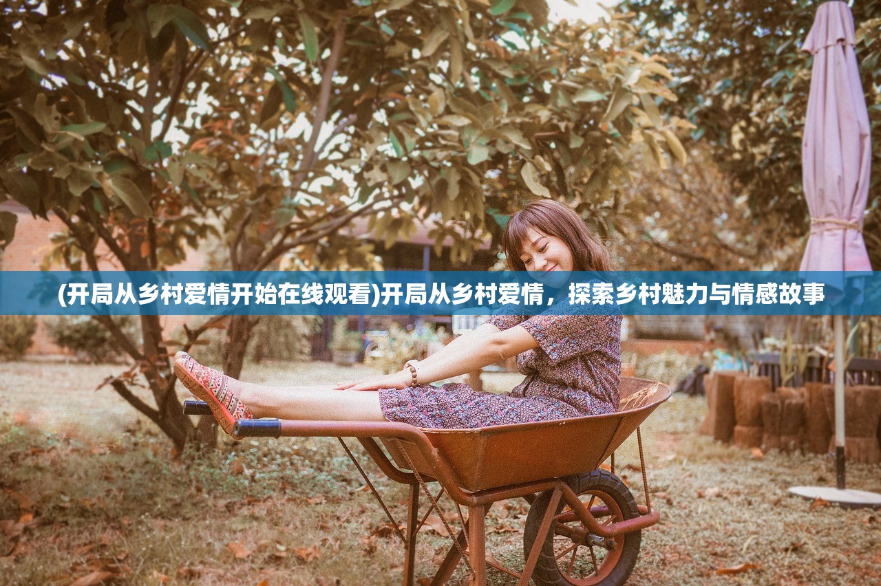 (开局从乡村爱情开始在线观看)开局从乡村爱情,探索乡村魅力与情感故事 (开局从乡村爱情开始在线观看)开局从乡村爱情,探索乡村魅力与情感故事