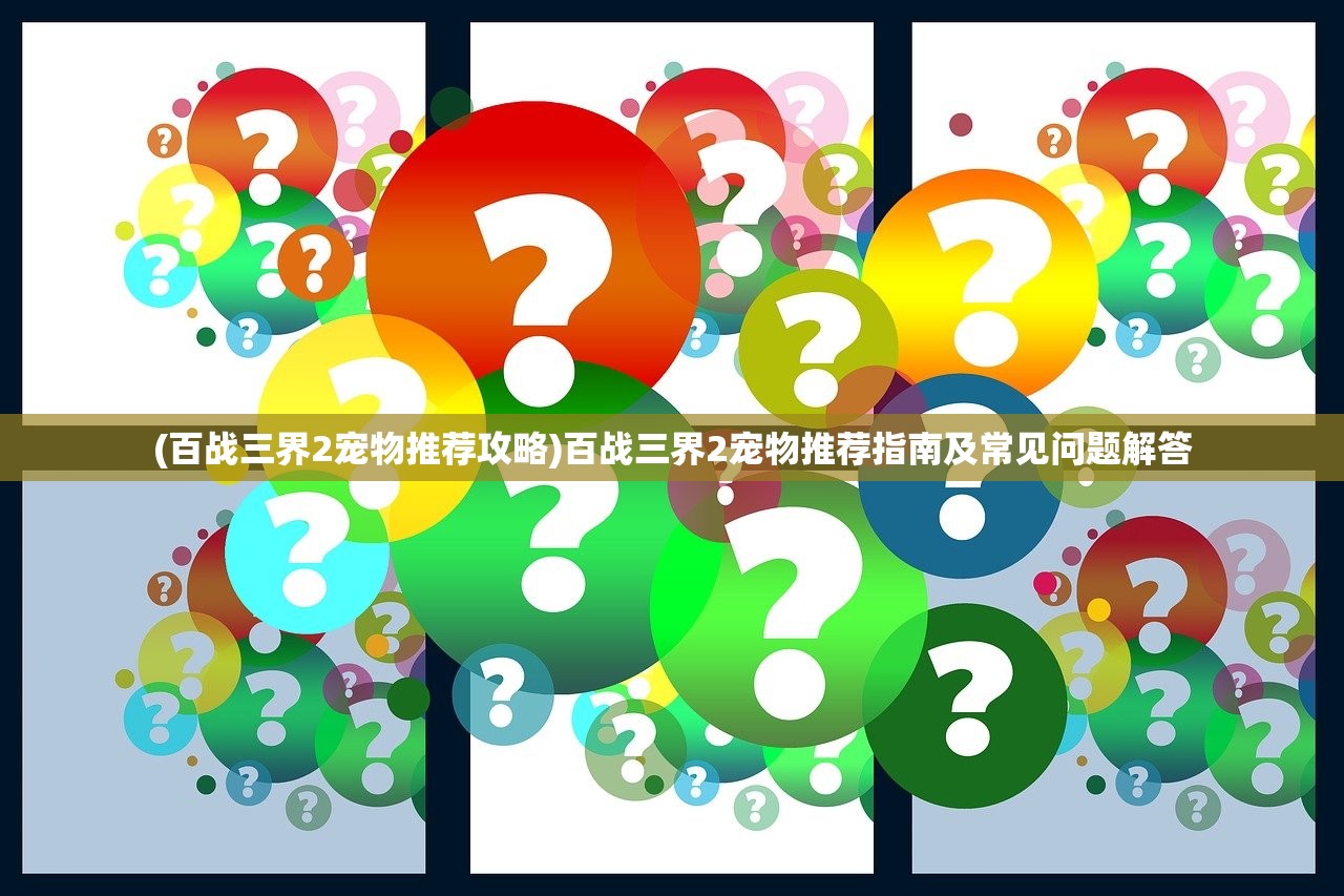 (百战三界2宠物推荐攻略)百战三界2宠物推荐指南及常见问题解答 (百战三界2宠物推荐攻略)百战三界2宠物推荐指南及常见问题解答