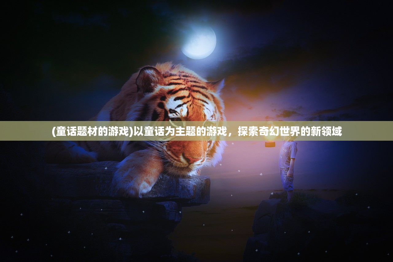 (童话题材的游戏)以童话为主题的游戏,探索奇幻世界的新领域 (童话题材的游戏)以童话为主题的游戏,探索奇幻世界的新领域